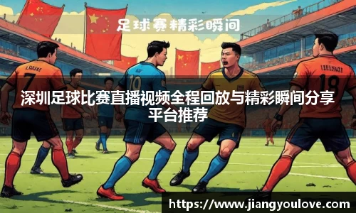 深圳足球比赛直播视频全程回放与精彩瞬间分享平台推荐