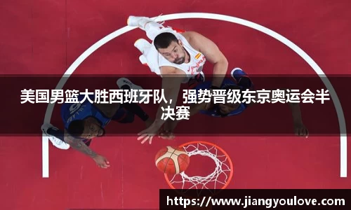 美国男篮大胜西班牙队，强势晋级东京奥运会半决赛