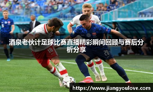 酒泉老伙计足球比赛直播精彩瞬间回顾与赛后分析分享