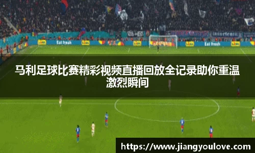 马利足球比赛精彩视频直播回放全记录助你重温激烈瞬间