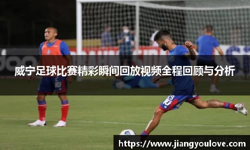 威宁足球比赛精彩瞬间回放视频全程回顾与分析