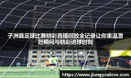 子洲县足球比赛精彩直播回放全记录让你重温激烈瞬间与精彩进球时刻