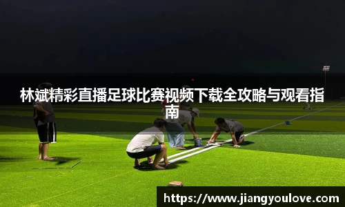 林斌精彩直播足球比赛视频下载全攻略与观看指南