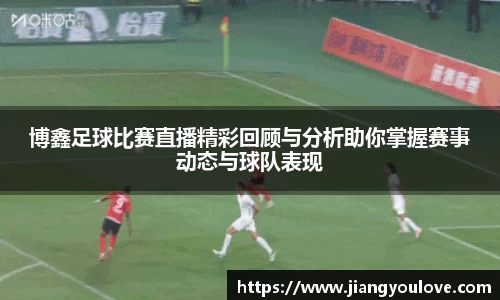 博鑫足球比赛直播精彩回顾与分析助你掌握赛事动态与球队表现