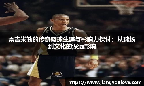雷吉米勒的传奇篮球生涯与影响力探讨：从球场到文化的深远影响
