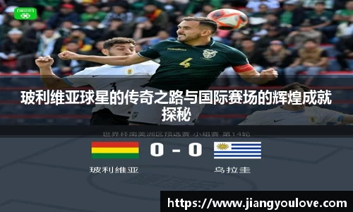 玻利维亚球星的传奇之路与国际赛场的辉煌成就探秘