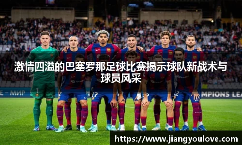 激情四溢的巴塞罗那足球比赛揭示球队新战术与球员风采