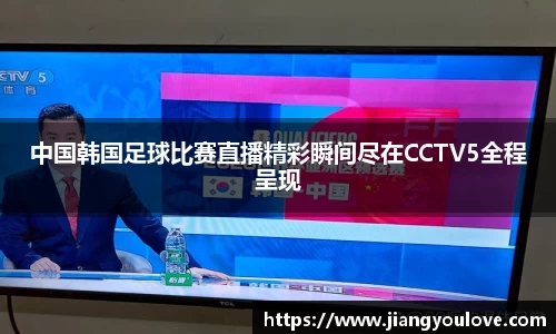 中国韩国足球比赛直播精彩瞬间尽在CCTV5全程呈现