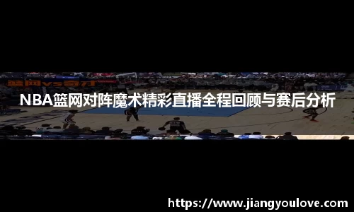 NBA篮网对阵魔术精彩直播全程回顾与赛后分析