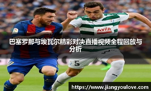 巴塞罗那与埃瓦尔精彩对决直播视频全程回放与分析