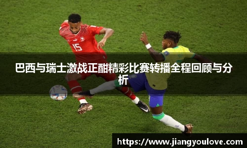 巴西与瑞士激战正酣精彩比赛转播全程回顾与分析