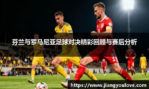 芬兰与罗马尼亚足球对决精彩回顾与赛后分析