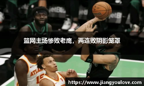 篮网主场惨败老鹰，两连败阴影笼罩